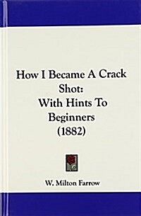 How I Became a Crack Shot: With Hints to Beginners (1882) (Hardcover)