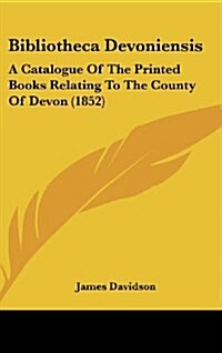 Bibliotheca Devoniensis: A Catalogue of the Printed Books Relating to the County of Devon (1852) (Hardcover)