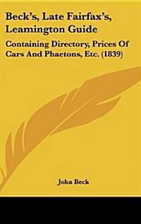 Becks, Late Fairfaxs, Leamington Guide: Containing Directory, Prices of Cars and Phaetons, Etc. (1839) (Hardcover)