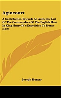 Agincourt: A Contribution Towards an Authentic List of the Commanders of the English Host in King Henry IVs Expedition to France (Hardcover)