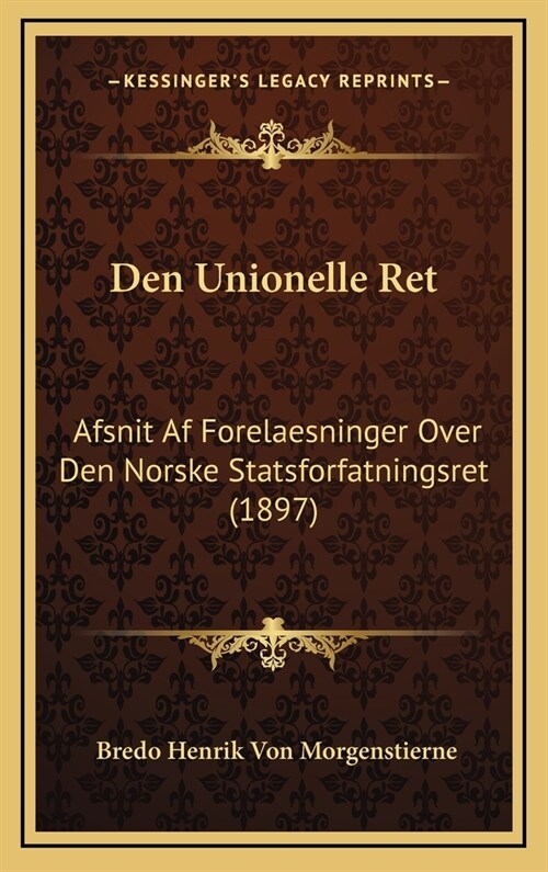 Den Unionelle Ret: Afsnit AF Forelaesninger Over Den Norske Statsforfatningsret (1897) (Hardcover)
