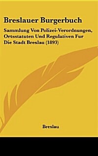 Breslauer Burgerbuch: Sammlung Von Polizei-Verordnungen, Ortsstatuten Und Regulativen Fur Die Stadt Breslau (1893) (Hardcover)