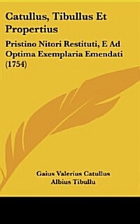 Catullus, Tibullus Et Propertius: Pristino Nitori Restituti, E Ad Optima Exemplaria Emendati (1754) (Hardcover)