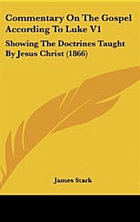 Commentary on the Gospel According to Luke V1: Showing the Doctrines Taught by Jesus Christ (1866) (Hardcover)