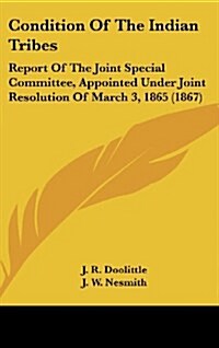 Condition of the Indian Tribes: Report of the Joint Special Committee, Appointed Under Joint Resolution of March 3, 1865 (1867) (Hardcover)