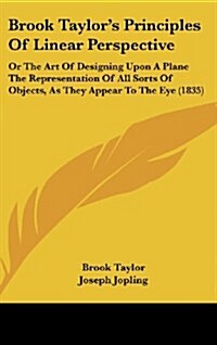 Brook Taylors Principles of Linear Perspective: Or the Art of Designing Upon a Plane the Representation of All Sorts of Objects, as They Appear to th (Hardcover)