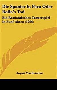 Die Spanier in Peru Oder Rollas Tod: Ein Romantisches Trauerspiel in Funf Akten (1796) (Hardcover)