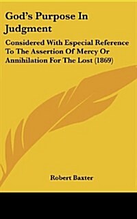 Gods Purpose in Judgment: Considered with Especial Reference to the Assertion of Mercy or Annihilation for the Lost (1869) (Hardcover)