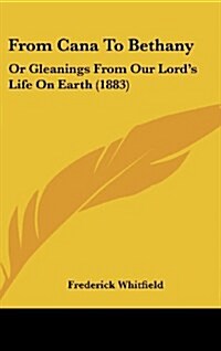 From Cana to Bethany: Or Gleanings from Our Lords Life on Earth (1883) (Hardcover)