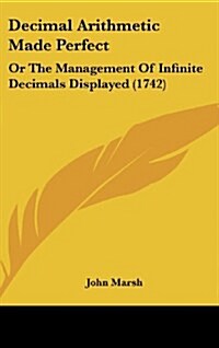 Decimal Arithmetic Made Perfect: Or the Management of Infinite Decimals Displayed (1742) (Hardcover)