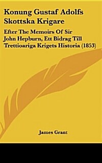 Konung Gustaf Adolfs Skottska Krigare: Efter the Memoirs of Sir John Hepburn, Ett Bidrag Till Trettioariga Krigets Historia (1853) (Hardcover)