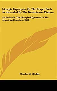 Liturgia Expurgata, or the Prayer Book as Amended by the Westminster Divines: An Essay on the Liturgical Question in the American Churches (1883) (Hardcover)