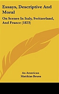 Essays, Descriptive and Moral: On Scenes in Italy, Switzerland, and France (1823) (Hardcover)