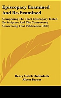 Episcopacy Examined and Re-Examined: Comprising the Tract Episcopacy Tested by Scripture and the Controversy Concerning That Publication (1835) (Hardcover)