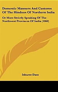 Domestic Manners and Customs of the Hindoos of Northern India: Or More Strictly Speaking of the Northwest Provinces of India (1860) (Hardcover)