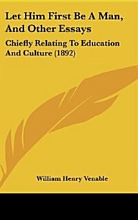 Let Him First Be a Man, and Other Essays: Chiefly Relating to Education and Culture (1892) (Hardcover)