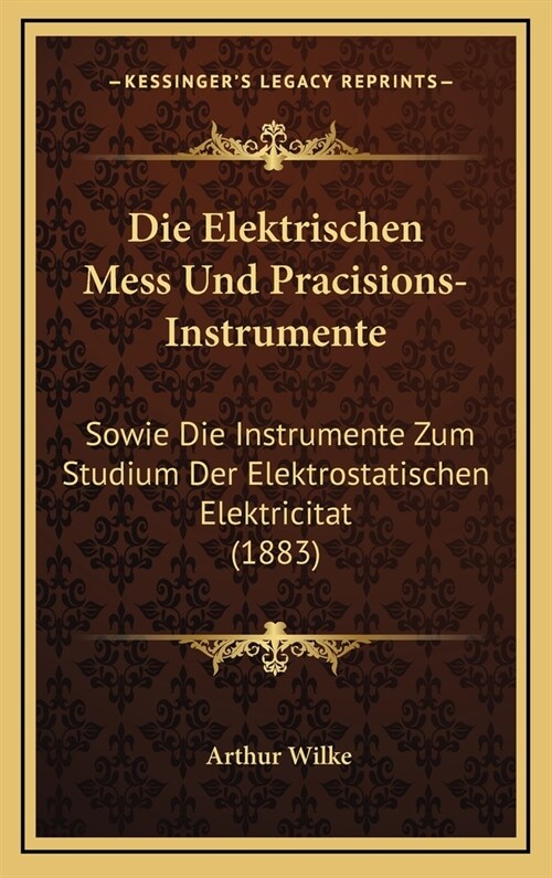 Die Elektrischen Mess Und Pracisions-Instrumente: Sowie Die Instrumente Zum Studium Der Elektrostatischen Elektricitat (1883) (Hardcover)