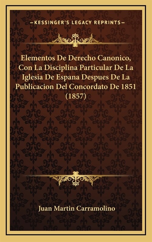 Elementos de Derecho Canonico, Con La Disciplina Particular de La Iglesia de Espana Despues de La Publicacion del Concordato de 1851 (1857) (Hardcover)