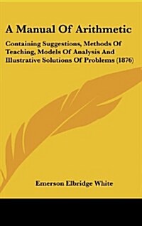 A Manual of Arithmetic: Containing Suggestions, Methods of Teaching, Models of Analysis and Illustrative Solutions of Problems (1876) (Hardcover)