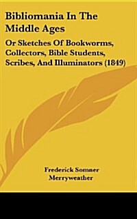 Bibliomania in the Middle Ages: Or Sketches of Bookworms, Collectors, Bible Students, Scribes, and Illuminators (1849) (Hardcover)