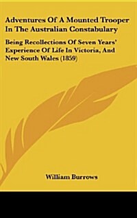 Adventures of a Mounted Trooper in the Australian Constabulary: Being Recollections of Seven Years Experience of Life in Victoria, and New South Wale (Hardcover)