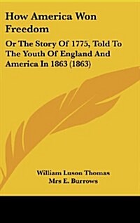 How America Won Freedom: Or the Story of 1775, Told to the Youth of England and America in 1863 (1863) (Hardcover)