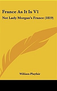 France as It Is V1: Not Lady Morgans France (1819) (Hardcover)