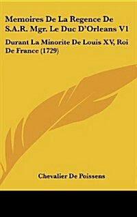 Memoires de La Regence de S.A.R. Mgr. Le Duc DOrleans V1: Durant La Minorite de Louis XV, Roi de France (1729) (Hardcover)