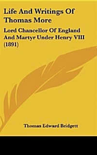 Life and Writings of Thomas More: Lord Chancellor of England and Martyr Under Henry VIII (1891) (Hardcover)