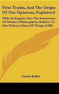 First Truths, and the Origin of Our Opinions, Explained: With an Enquiry Into the Sentiments of Modern Philosophers, Relative to Our Primary Ideas of (Hardcover)