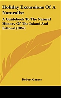 Holiday Excursions of a Naturalist: A Guidebook to the Natural History of the Inland and Littoral (1867) (Hardcover)