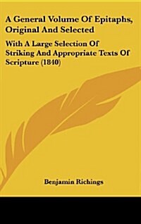 A General Volume of Epitaphs, Original and Selected: With a Large Selection of Striking and Appropriate Texts of Scripture (1840) (Hardcover)