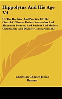 Hippolytus and His Age V4: Or the Doctrine and Practice of the Church of Rome, Under Commodus and Alexander Severus, and Ancient and Modern Chris (Hardcover)