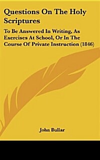 Questions on the Holy Scriptures: To Be Answered in Writing, as Exercises at School, or in the Course of Private Instruction (1846) (Hardcover)