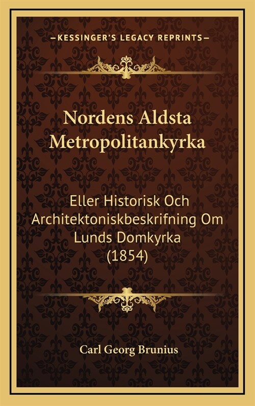 Nordens Aldsta Metropolitankyrka: Eller Historisk Och Architektoniskbeskrifning Om Lunds Domkyrka (1854) (Hardcover)