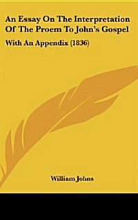 An Essay on the Interpretation of the Proem to Johns Gospel: With an Appendix (1836) (Hardcover)