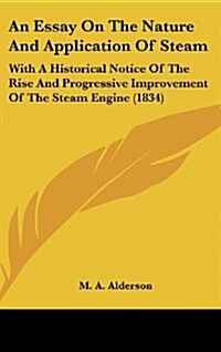 An Essay on the Nature and Application of Steam: With a Historical Notice of the Rise and Progressive Improvement of the Steam Engine (1834) (Hardcover)