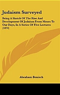 Judaism Surveyed: Being a Sketch of the Rise and Development of Judaism from Moses to Our Days, in a Series of Five Lectures (1874) (Hardcover)