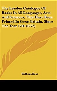 The London Catalogue of Books in All Languages, Arts and Sciences, That Have Been Printed in Great Britain, Since the Year 1700 (1773) (Hardcover)