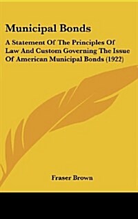 Municipal Bonds: A Statement of the Principles of Law and Custom Governing the Issue of American Municipal Bonds (1922) (Hardcover)