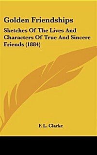 Golden Friendships: Sketches of the Lives and Characters of True and Sincere Friends (1884) (Hardcover)