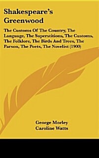 Shakespeares Greenwood: The Customs of the Country, the Language, the Superstitions, the Customs, the Folklore, the Birds and Trees, the Parso (Hardcover)