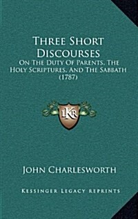 Three Short Discourses: On the Duty of Parents, the Holy Scriptures, and the Sabbath (1787) (Hardcover)