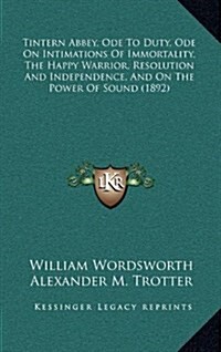 Tintern Abbey, Ode to Duty, Ode on Intimations of Immortality, the Happy Warrior, Resolution and Independence, and on the Power of Sound (1892) (Hardcover)