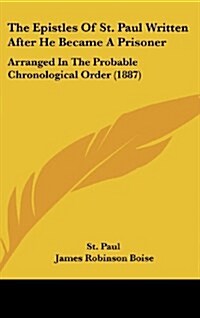 The Epistles of St. Paul Written After He Became a Prisoner: Arranged in the Probable Chronological Order (1887) (Hardcover)