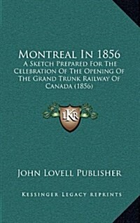 Montreal in 1856: A Sketch Prepared for the Celebration of the Opening of the Grand Trunk Railway of Canada (1856) (Hardcover)