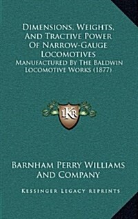 Dimensions, Weights, and Tractive Power of Narrow-Gauge Locomotives: Manufactured by the Baldwin Locomotive Works (1877) (Hardcover)
