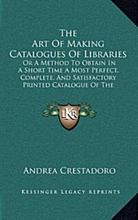 The Art of Making Catalogues of Libraries: Or a Method to Obtain in a Short Time a Most Perfect, Complete, and Satisfactory Printed Catalogue of the B (Hardcover)