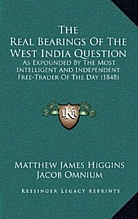 The Real Bearings of the West India Question: As Expounded by the Most Intelligent and Independent Free-Trader of the Day (1848) (Hardcover)