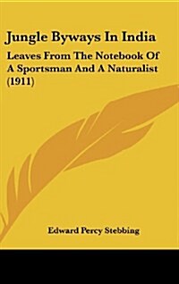 Jungle Byways in India: Leaves from the Notebook of a Sportsman and a Naturalist (1911) (Hardcover)